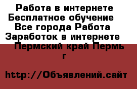 Работа в интернете. Бесплатное обучение. - Все города Работа » Заработок в интернете   . Пермский край,Пермь г.